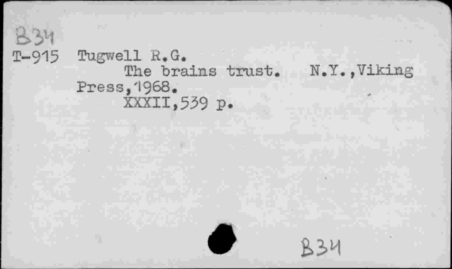 ﻿a>yi
T-915	Tugwell R.G. The brains trust;. N.Y. »Viking Press,'1968. XXXII,539 P.
£>3H